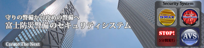 守りの警備から攻めの警備へ　富士防災警備のセキュリティシステム Create The Next Security System B-MAX,Bestack System,STOP!5分間犯行,AVS ACE VISION SYSTEM